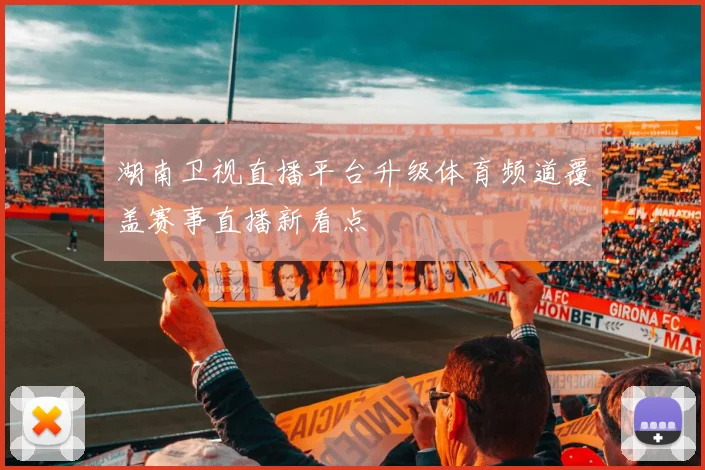 湖南卫视直播平台升级体育频道覆盖赛事直播新看点