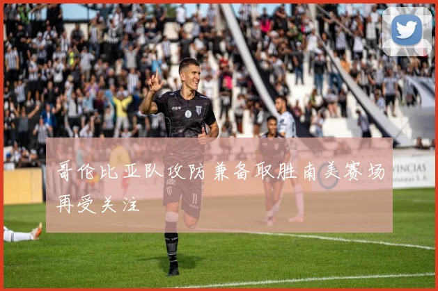 哥伦比亚队攻防兼备取胜南美赛场再受关注