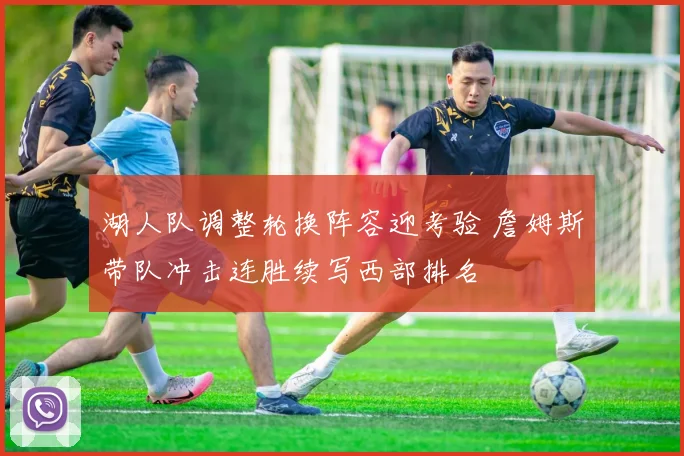 湖人队调整轮换阵容迎考验 詹姆斯带队冲击连胜续写西部排名