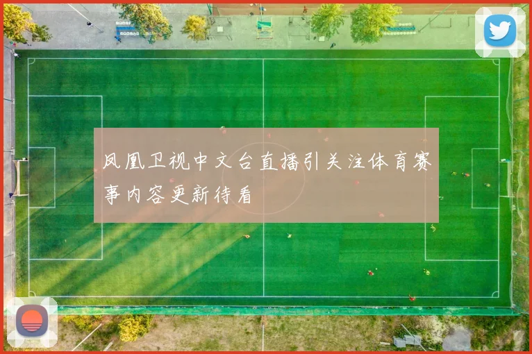 凤凰卫视中文台直播引关注体育赛事内容更新待看