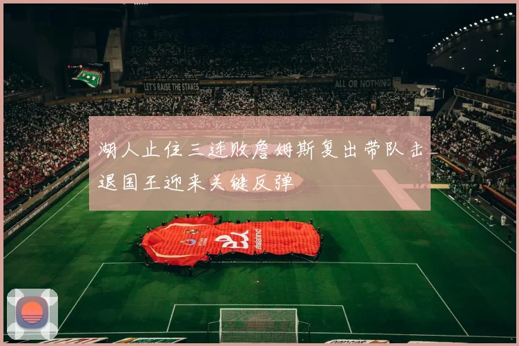 湖人止住三连败詹姆斯复出带队击退国王迎来关键反弹