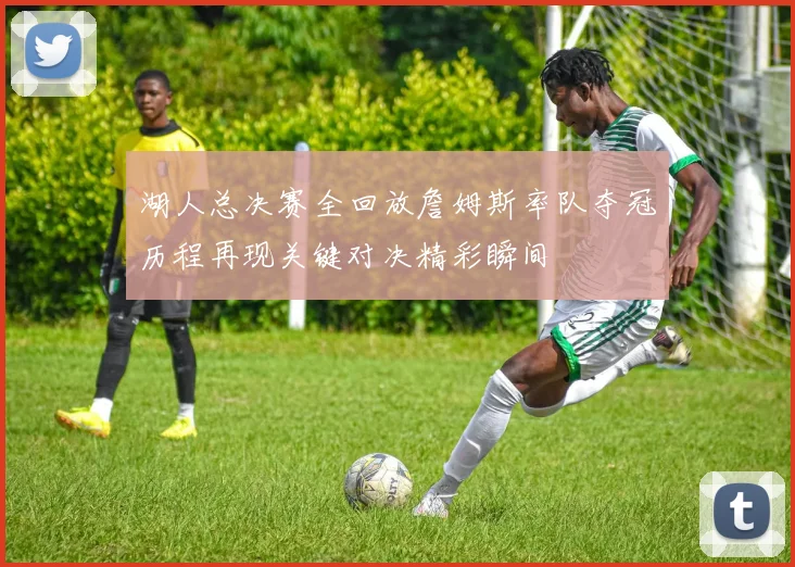 湖人总决赛全回放詹姆斯率队夺冠历程再现关键对决精彩瞬间