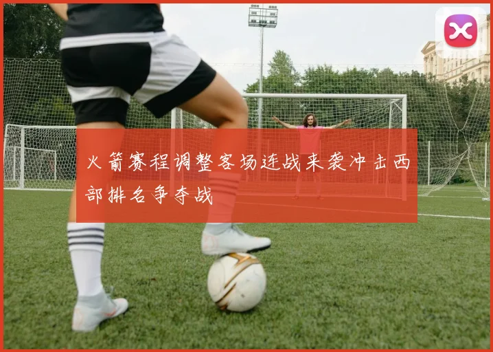 火箭赛程调整客场连战来袭冲击西部排名争夺战