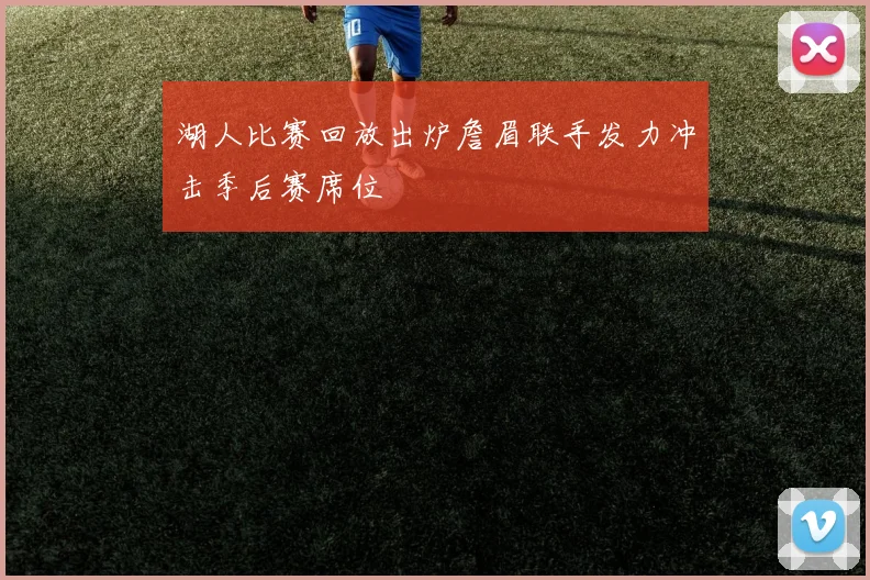 湖人比赛回放出炉詹眉联手发力冲击季后赛席位